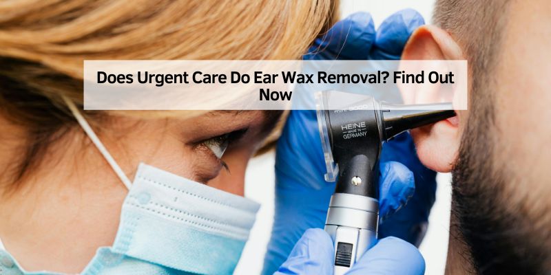 Does Urgent Care Do Ear Wax Removal