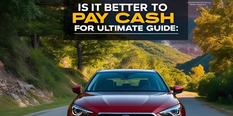 Is It Better to Pay Cash for a Car: Ultimate Guide