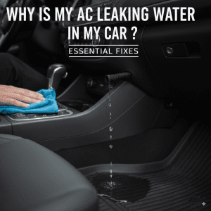 Why Is My AC Leaking Water in My Car? Essential Fixes