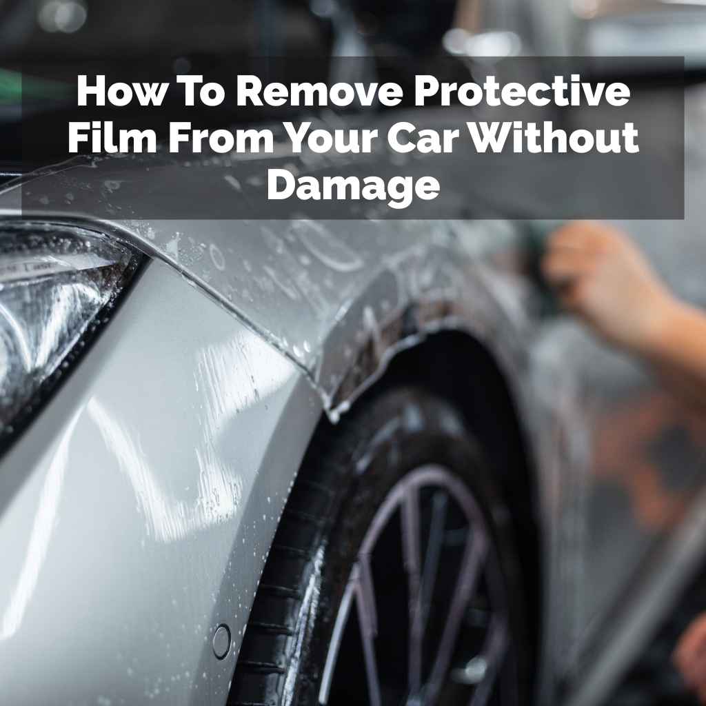 How To Remove Protective Film From Your Car Without Damage