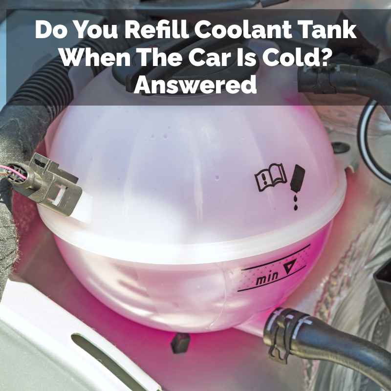 Do You Refill Coolant Tank When The Car Is Cold