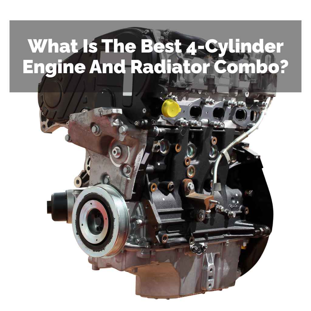 What Is The Best 4-Cylinder Engine And Radiator Combo?